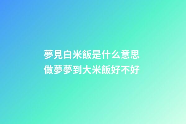 夢見白米飯是什么意思 做夢夢到大米飯好不好